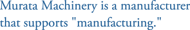 Murata Machinery is a manufacturer that supports manufacturing.