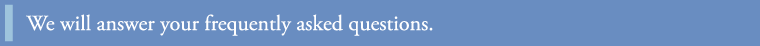 We will answer your frequently asked questions.
